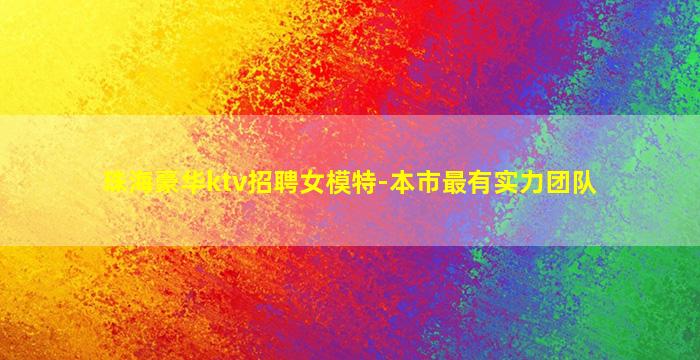 珠海豪华ktv招聘女模特-本市最有实力团队